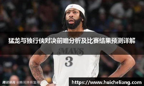 猛龙与独行侠对决前瞻分析及比赛结果预测详解